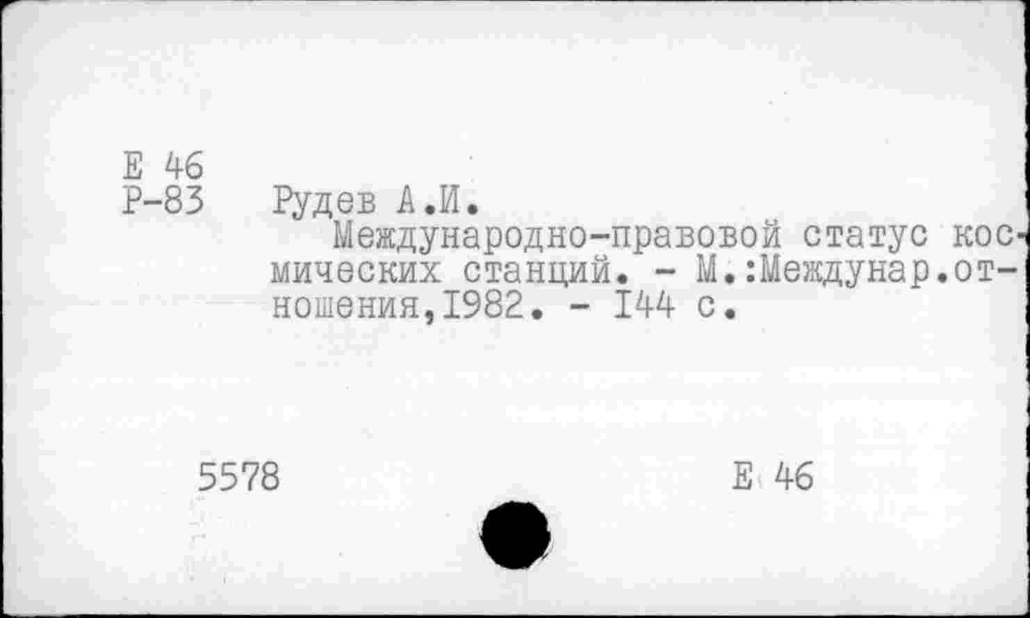 ﻿Е 46
Р-83	Рудев А.И.
Международно-правовой статус кос' мических станций. - М.:Междунар.отношения, 1982. - 144 с.
5578
Е 46